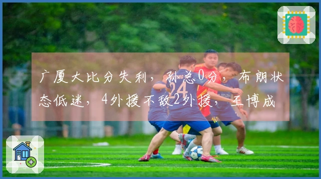 广厦大比分失利，孙总0分，布朗状态低迷，4外援不敌2外援，王博成首要责任人